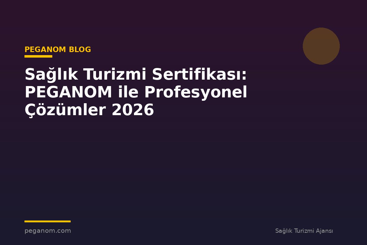 Sağlık Turizmi Sertifikası: PEGANOM ile Profesyonel Çözümler 2026