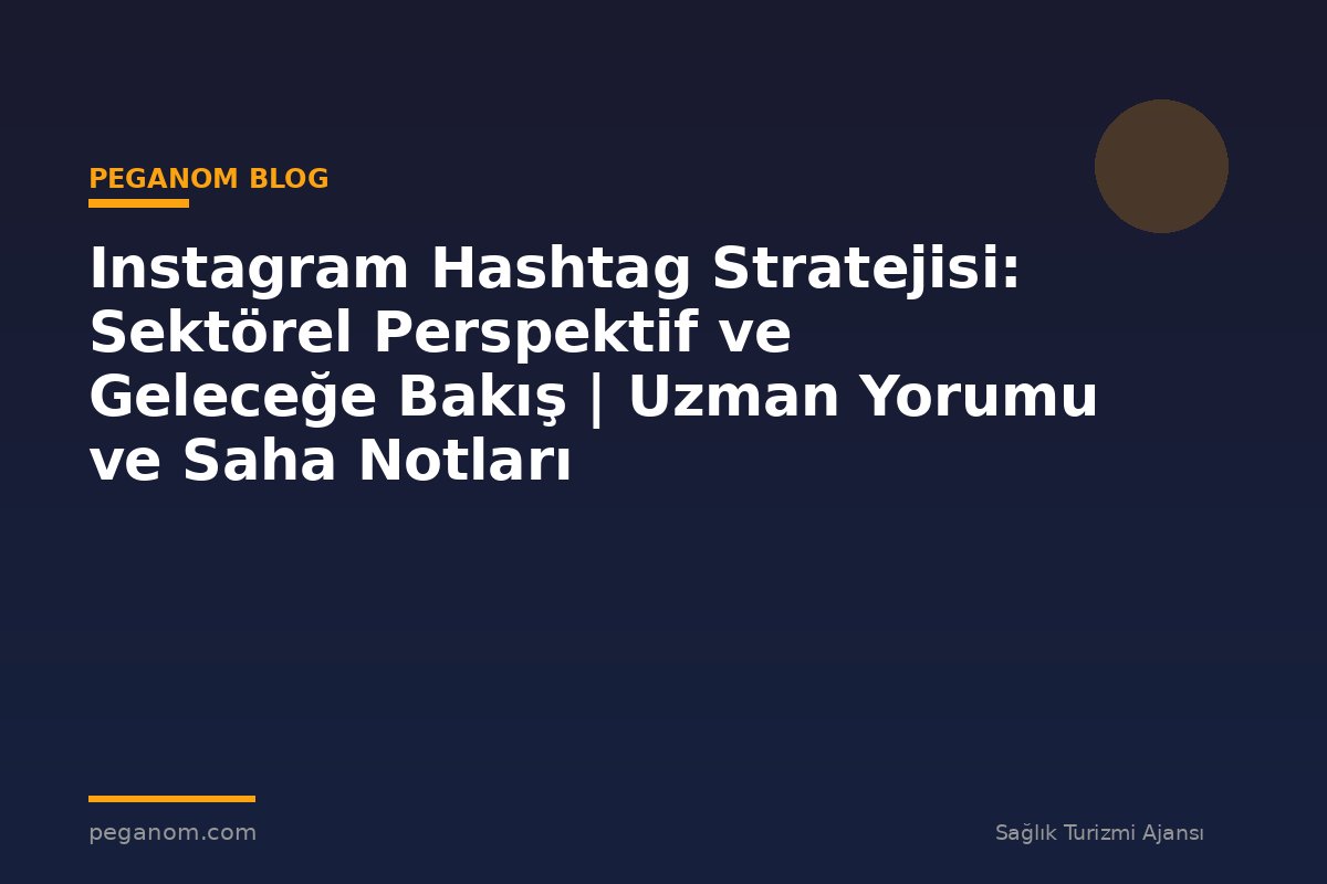Instagram Hashtag Stratejisi: Sektörel Perspektif ve Geleceğe Bakış | Uzman Yorumu ve Saha Notları