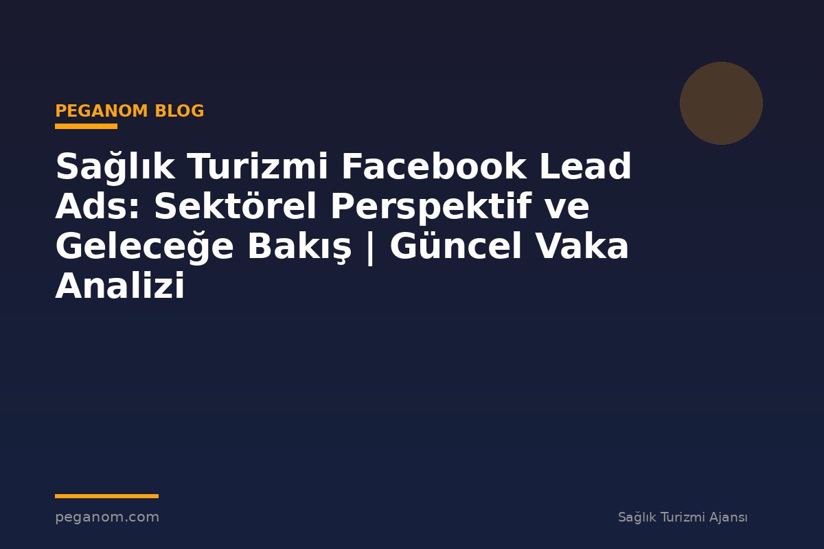 Sağlık Turizmi Facebook Lead Ads: Sektörel Perspektif ve Geleceğe Bakış | Güncel Vaka Analizi