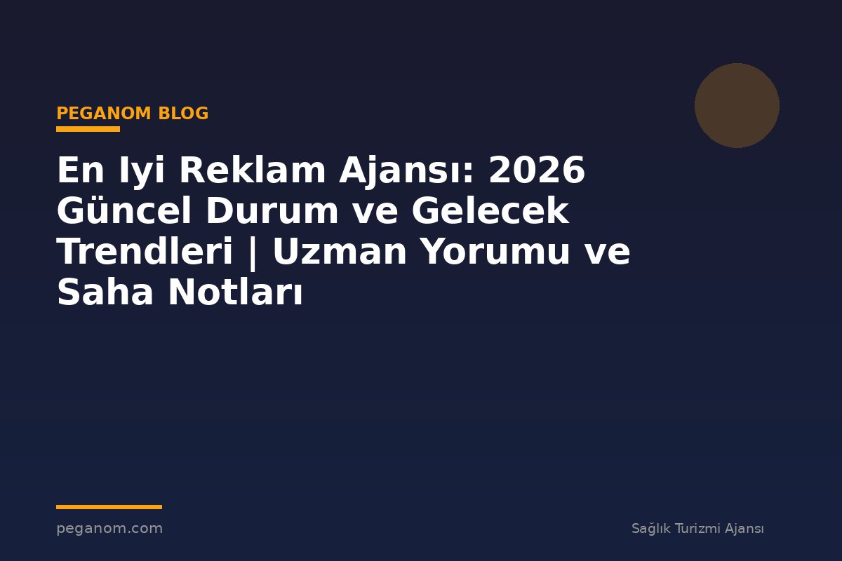 En Iyi Reklam Ajansı: 2026 Güncel Durum ve Gelecek Trendleri | Uzman Yorumu ve Saha Notları
