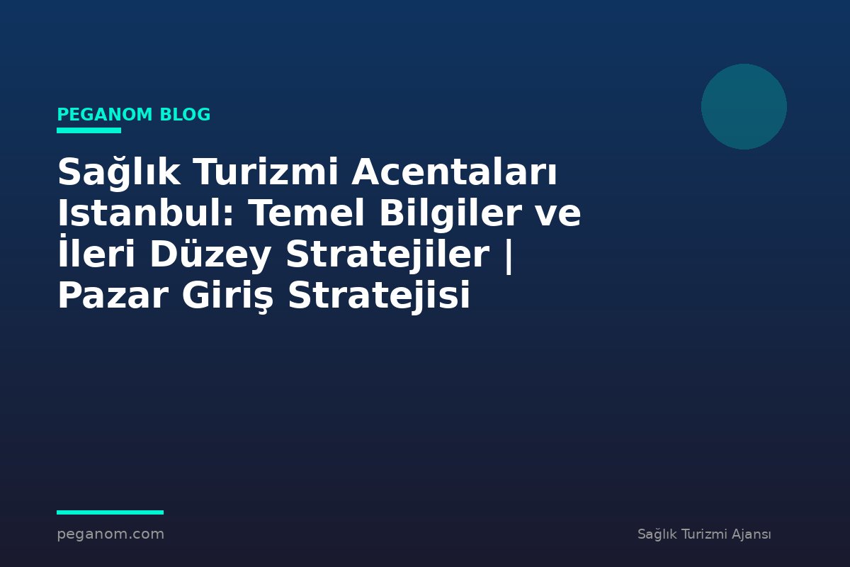 Sağlık Turizmi Acentaları Istanbul: Temel Bilgiler ve İleri Düzey Stratejiler | Pazar Giriş Stratejisi