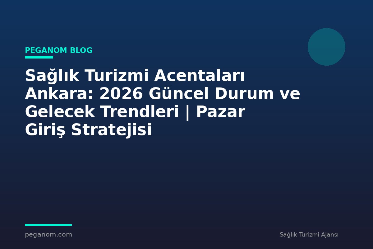 Sağlık Turizmi Acentaları Ankara: 2026 Güncel Durum ve Gelecek Trendleri | Pazar Giriş Stratejisi