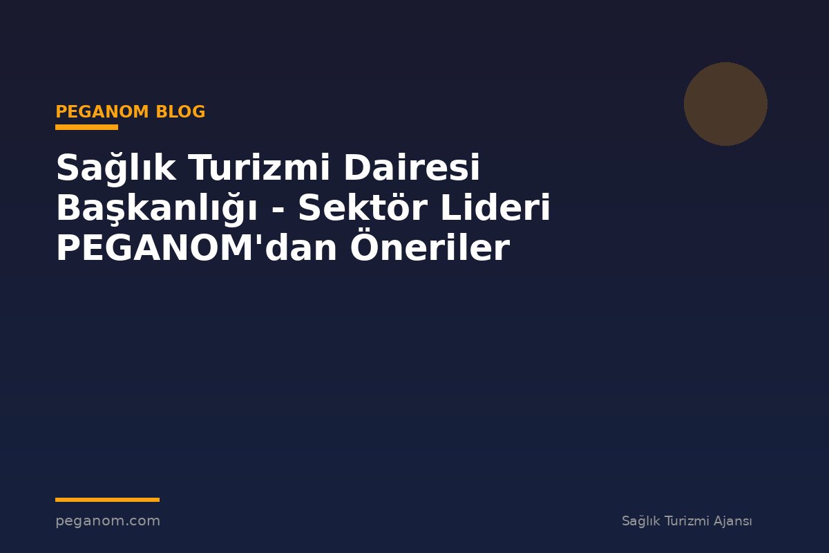 Sağlık Turizmi Dairesi Başkanlığı - Sektör Lideri PEGANOM'dan Öneriler