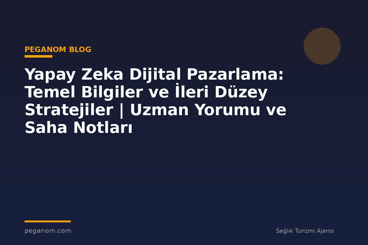 Yapay Zeka Dijital Pazarlama: Temel Bilgiler ve İleri Düzey Stratejiler | Uzman Yorumu ve Saha Notları