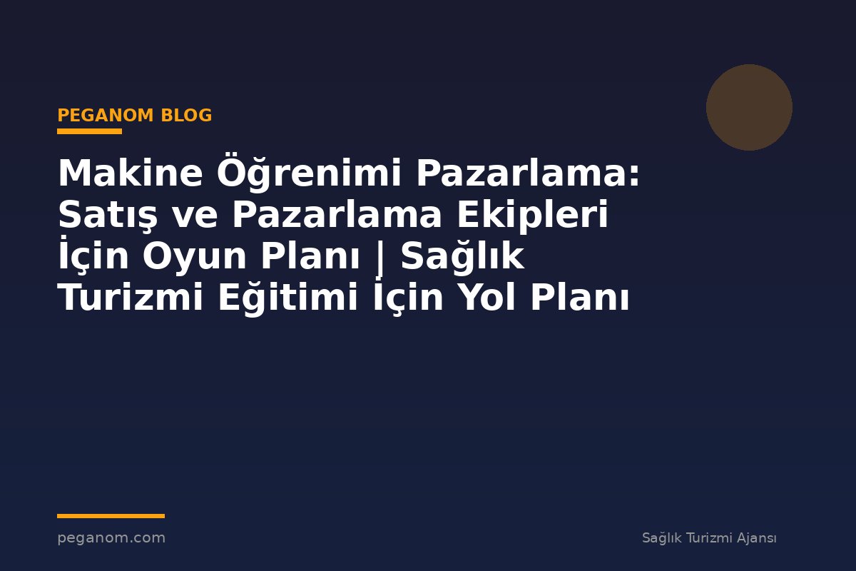 Makine Öğrenimi Pazarlama: Satış ve Pazarlama Ekipleri İçin Oyun Planı | Sağlık Turizmi Eğitimi İçin Yol Planı