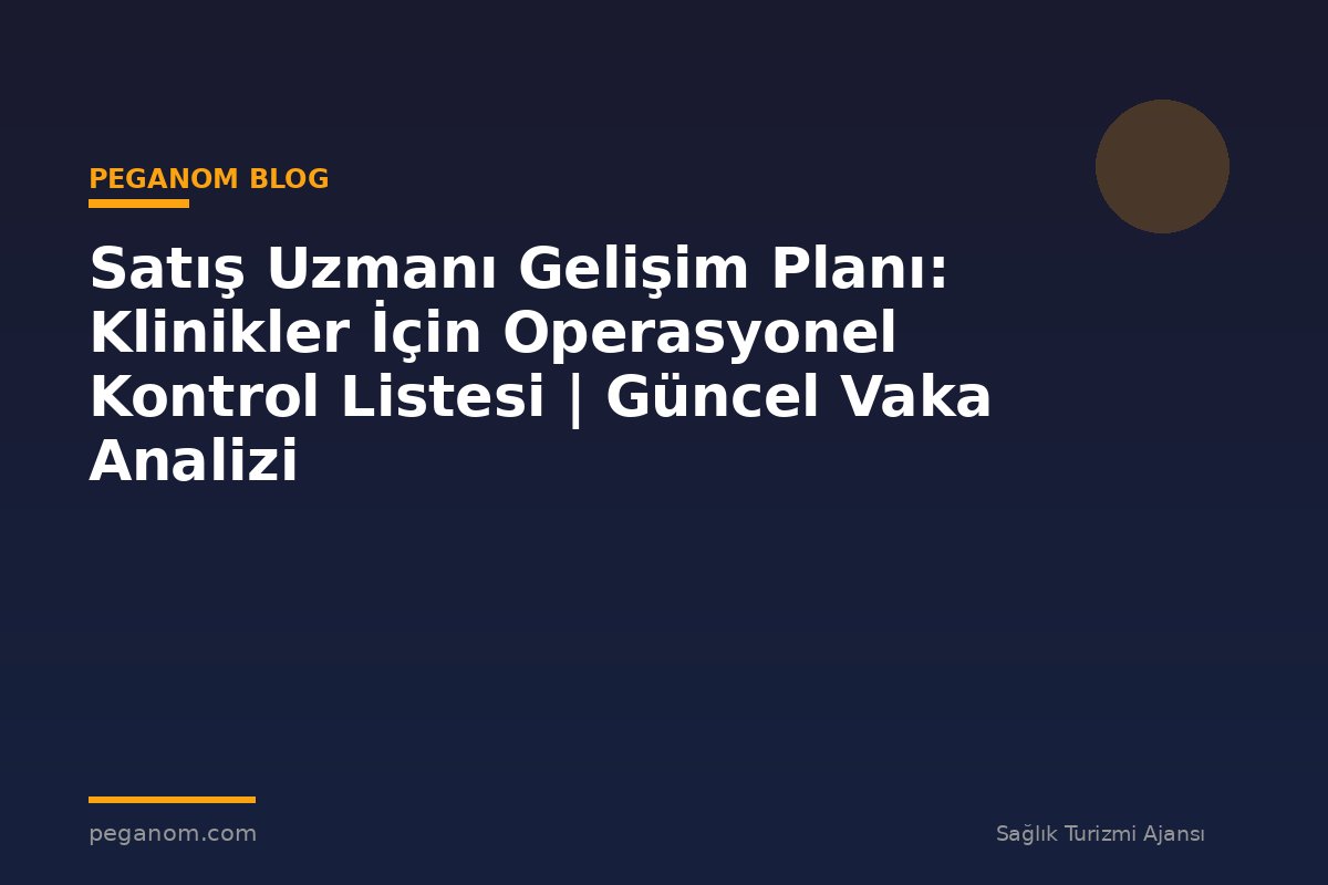 Satış Uzmanı Gelişim Planı: Klinikler İçin Operasyonel Kontrol Listesi | Güncel Vaka Analizi