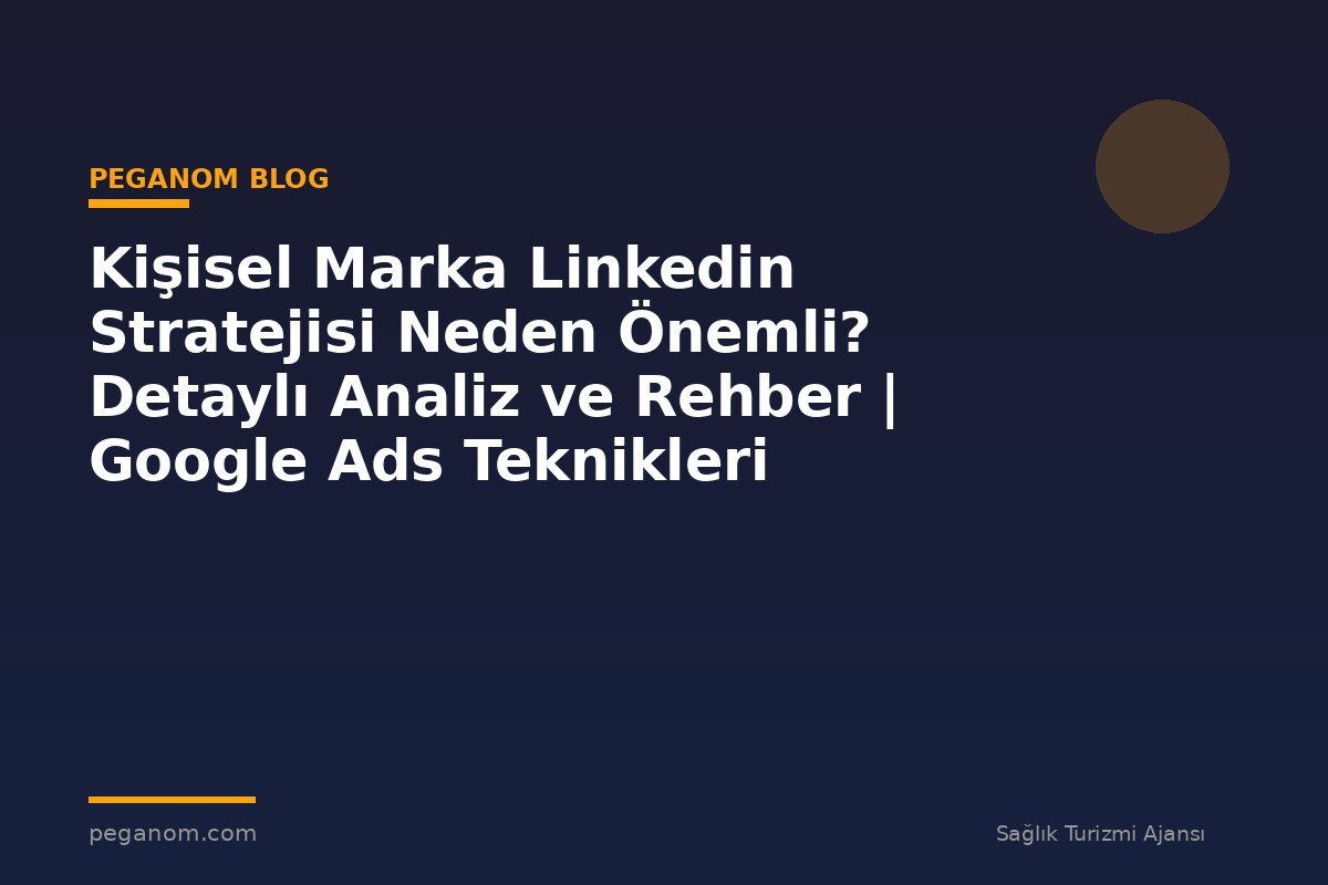 Kişisel Marka Linkedin Stratejisi Neden Önemli? Detaylı Analiz ve Rehber | Google Ads Teknikleri