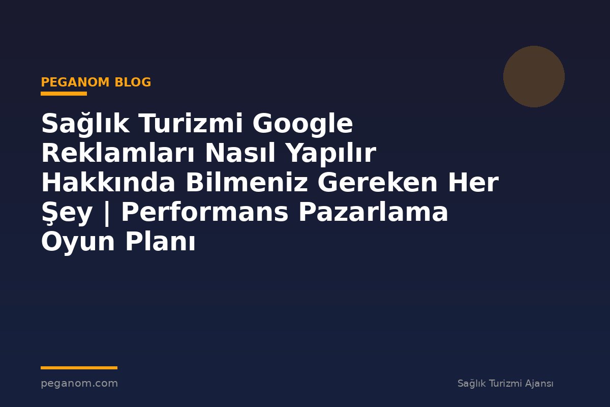 Sağlık Turizmi Google Reklamları Nasıl Yapılır Hakkında Bilmeniz Gereken Her Şey | Performans Pazarlama Oyun Planı