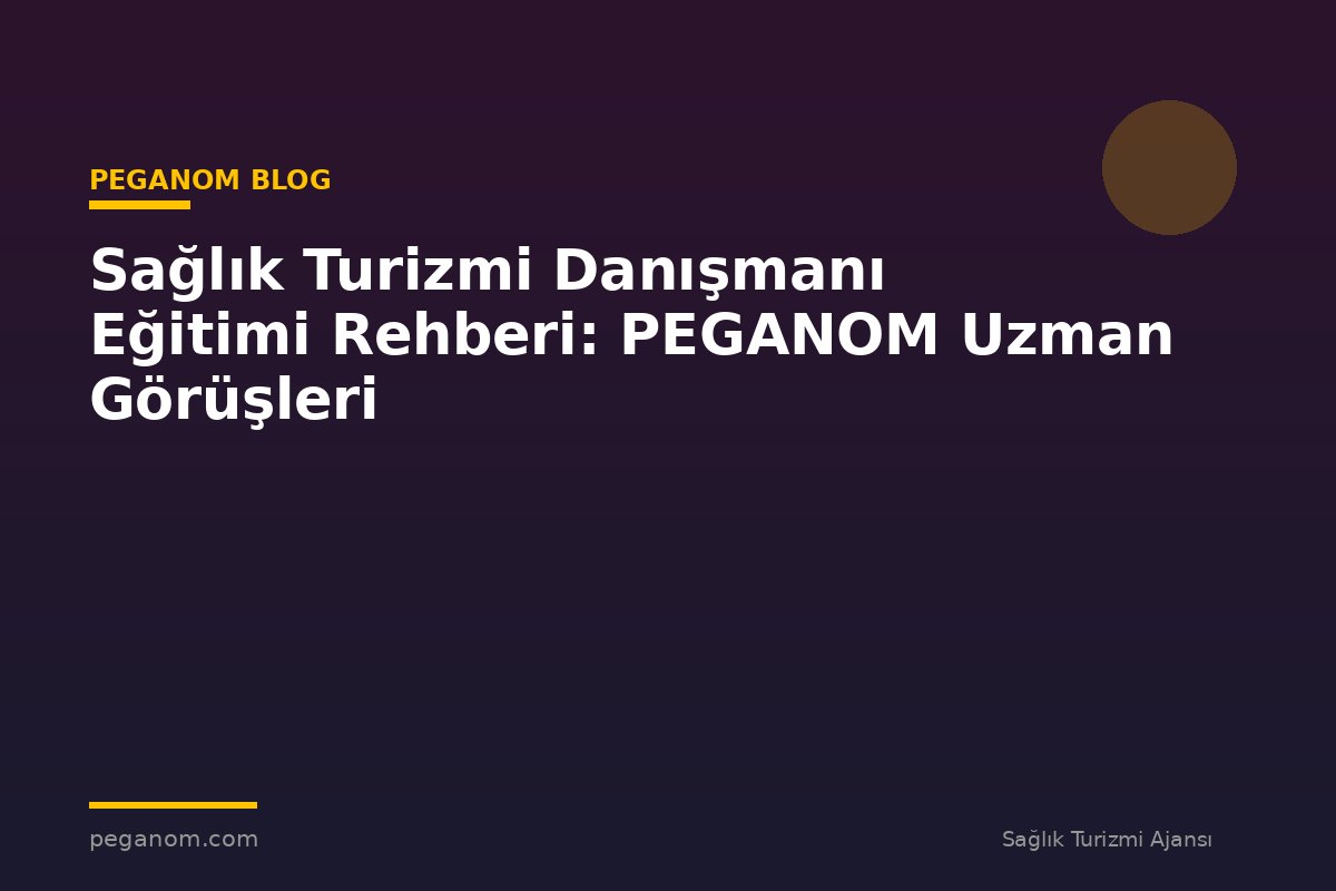 Sağlık Turizmi Danışmanı Eğitimi Rehberi: PEGANOM Uzman Görüşleri