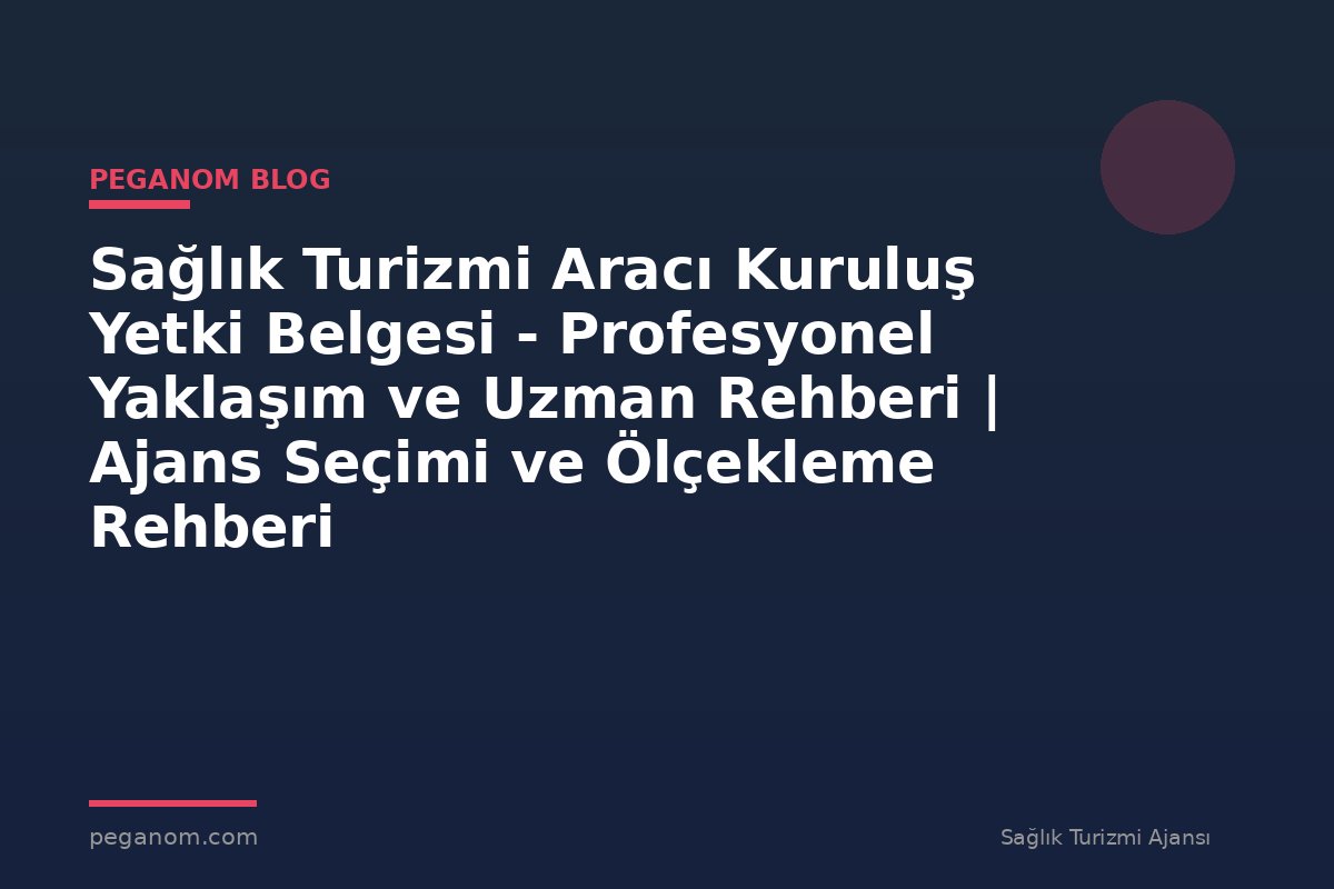 Sağlık Turizmi Aracı Kuruluş Yetki Belgesi - Profesyonel Yaklaşım ve Uzman Rehberi | Ajans Seçimi ve Ölçekleme Rehberi