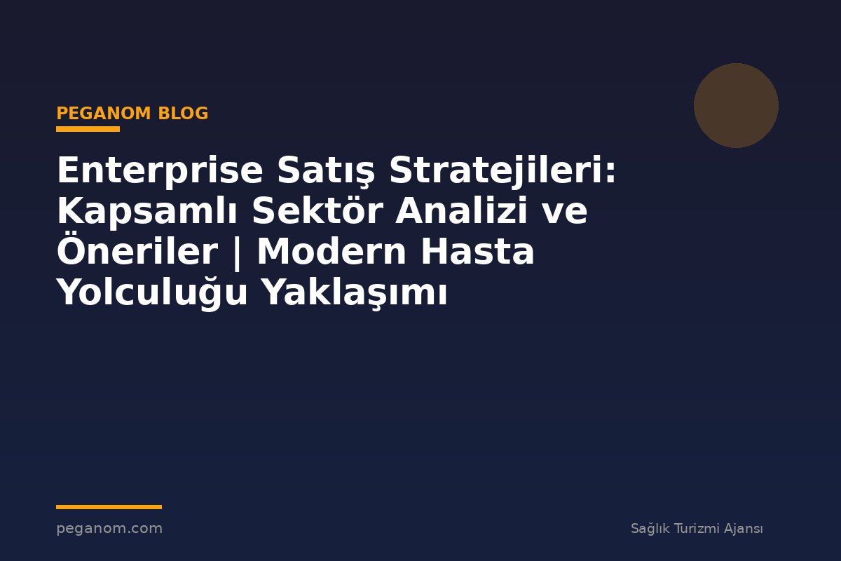 Enterprise Satış Stratejileri: Kapsamlı Sektör Analizi ve Öneriler | Modern Hasta Yolculuğu Yaklaşımı