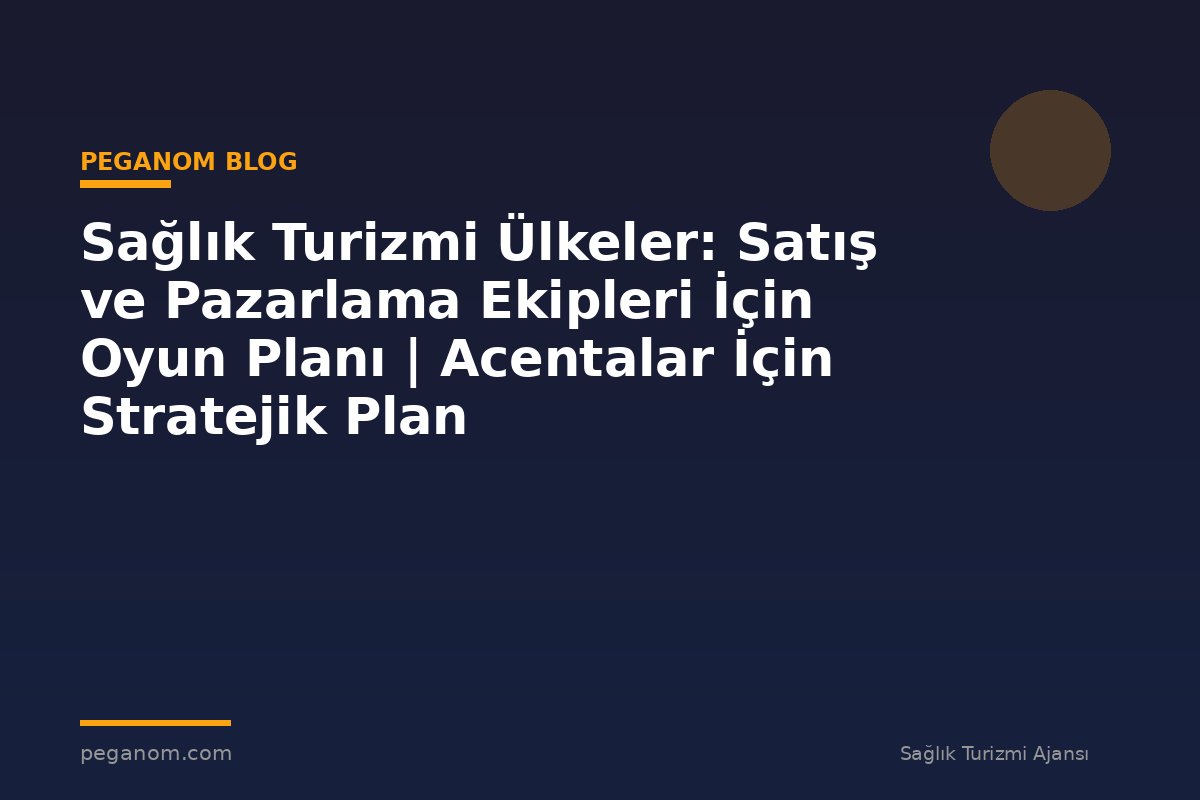 Sağlık Turizmi Ülkeler: Satış ve Pazarlama Ekipleri İçin Oyun Planı | Acentalar İçin Stratejik Plan