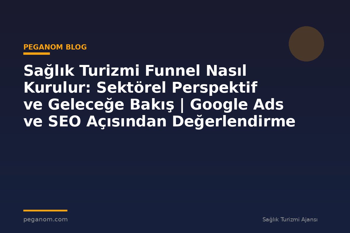 Sağlık Turizmi Funnel Nasıl Kurulur: Sektörel Perspektif ve Geleceğe Bakış | Google Ads ve SEO Açısından Değerlendirme