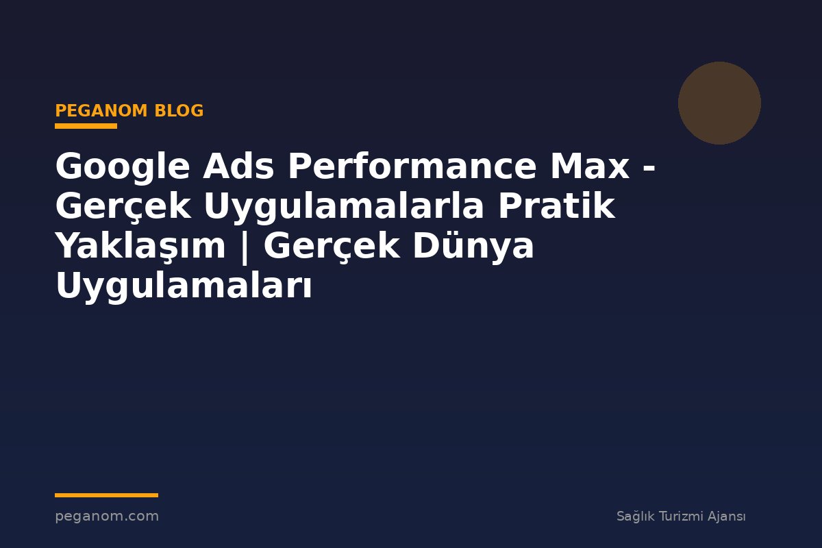 Google Ads Performance Max - Gerçek Uygulamalarla Pratik Yaklaşım | Gerçek Dünya Uygulamaları