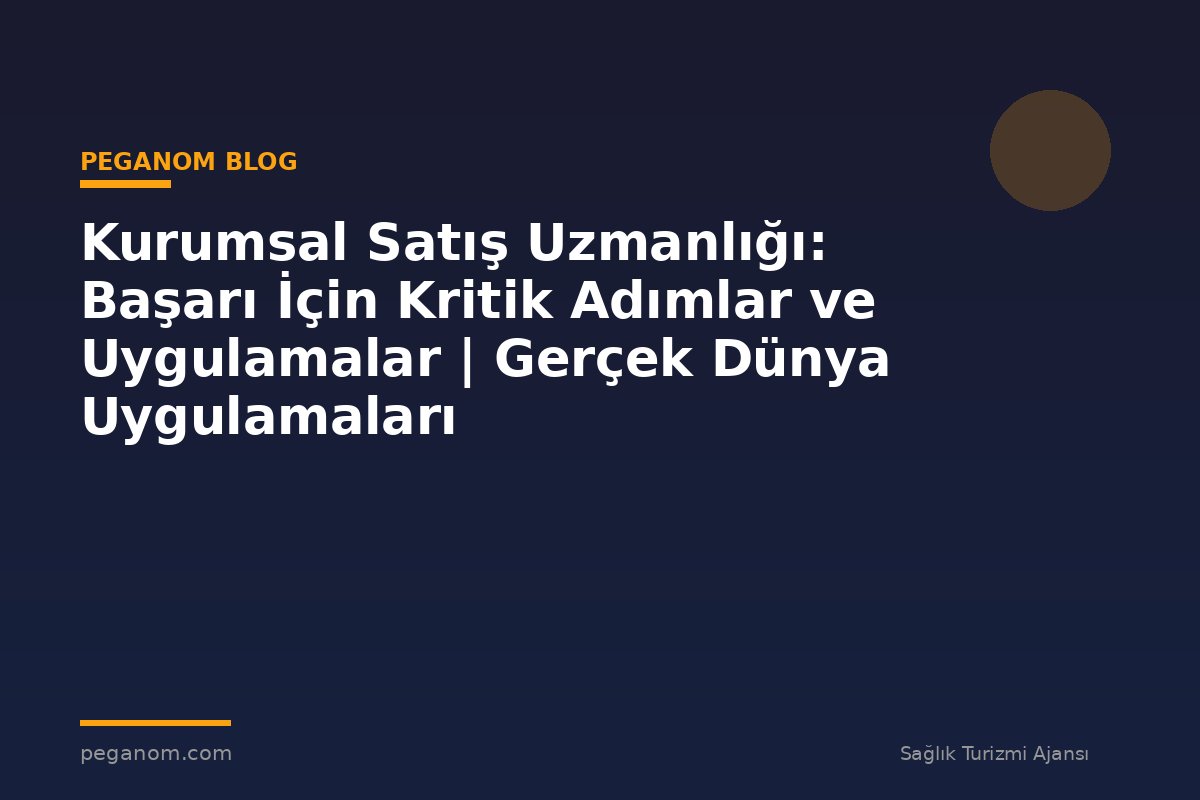 Kurumsal Satış Uzmanlığı: Başarı İçin Kritik Adımlar ve Uygulamalar | Gerçek Dünya Uygulamaları