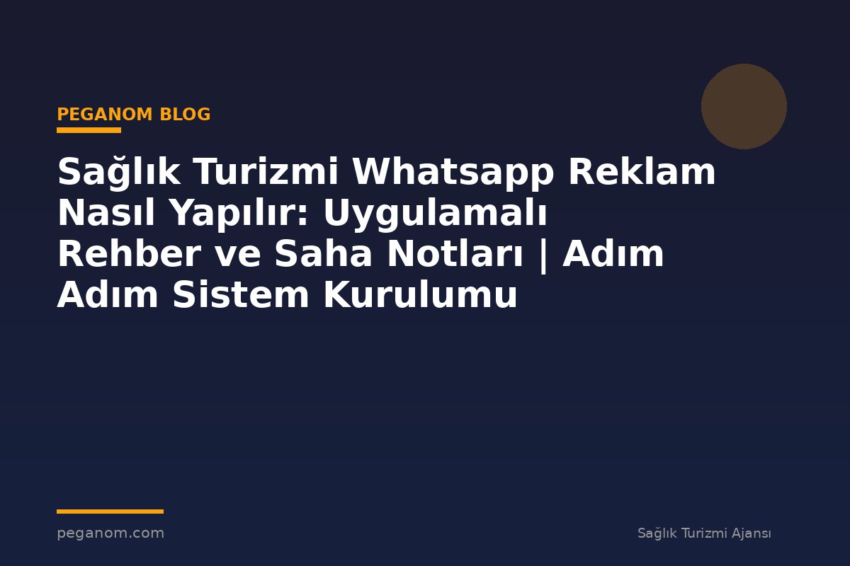 Sağlık Turizmi Whatsapp Reklam Nasıl Yapılır: Uygulamalı Rehber ve Saha Notları | Adım Adım Sistem Kurulumu