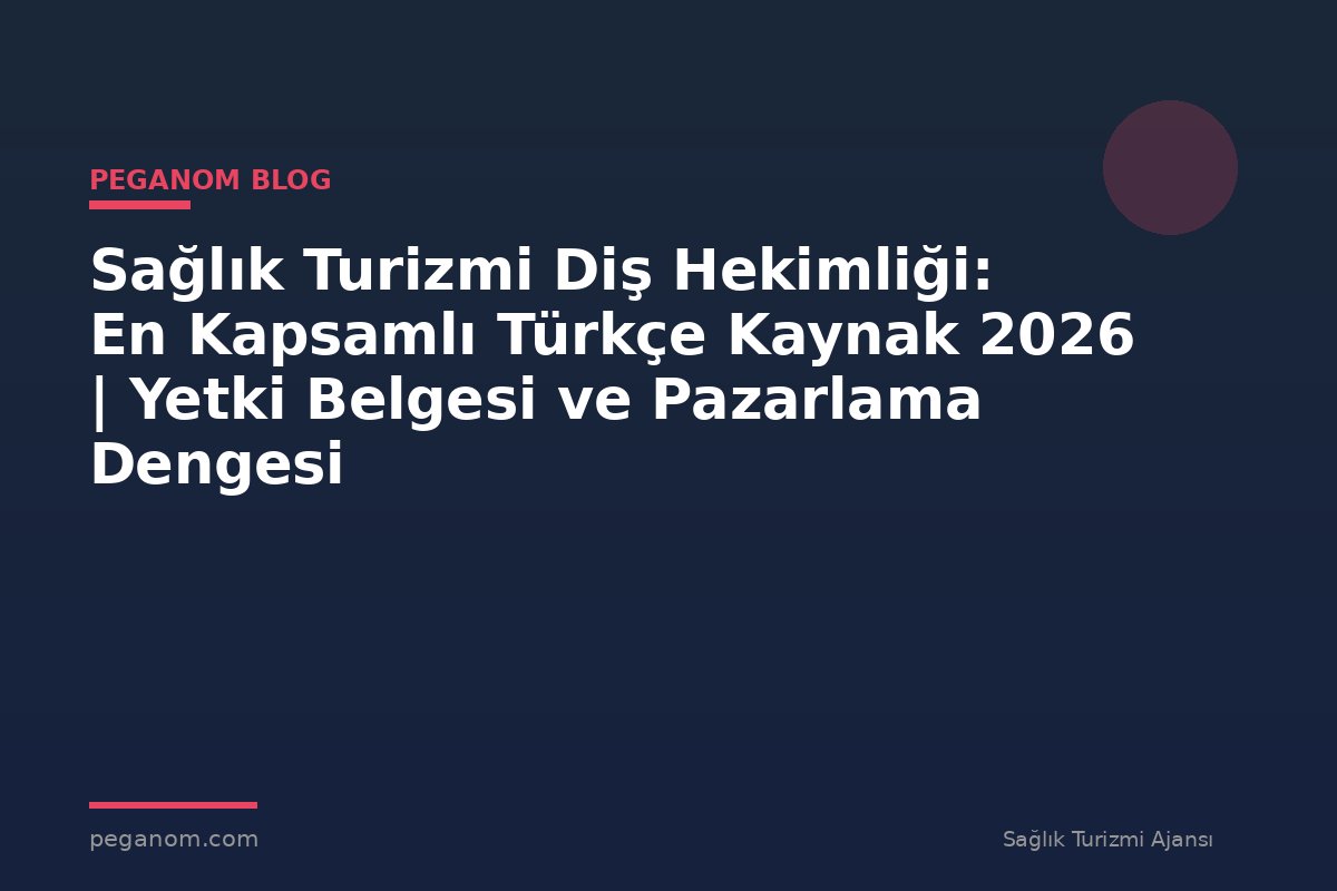 Sağlık Turizmi Diş Hekimliği: En Kapsamlı Türkçe Kaynak 2026 | Yetki Belgesi ve Pazarlama Dengesi