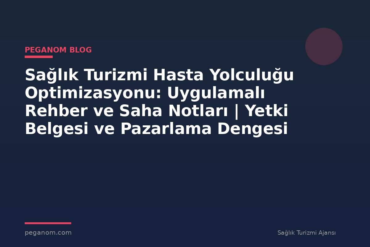 Sağlık Turizmi Hasta Yolculuğu Optimizasyonu: Uygulamalı Rehber ve Saha Notları | Yetki Belgesi ve Pazarlama Dengesi