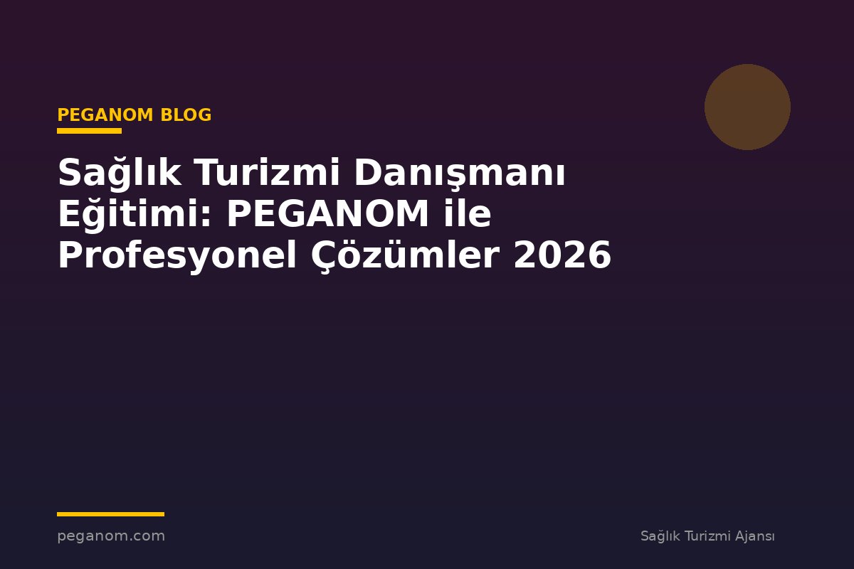 Sağlık Turizmi Danışmanı Eğitimi: PEGANOM ile Profesyonel Çözümler 2026