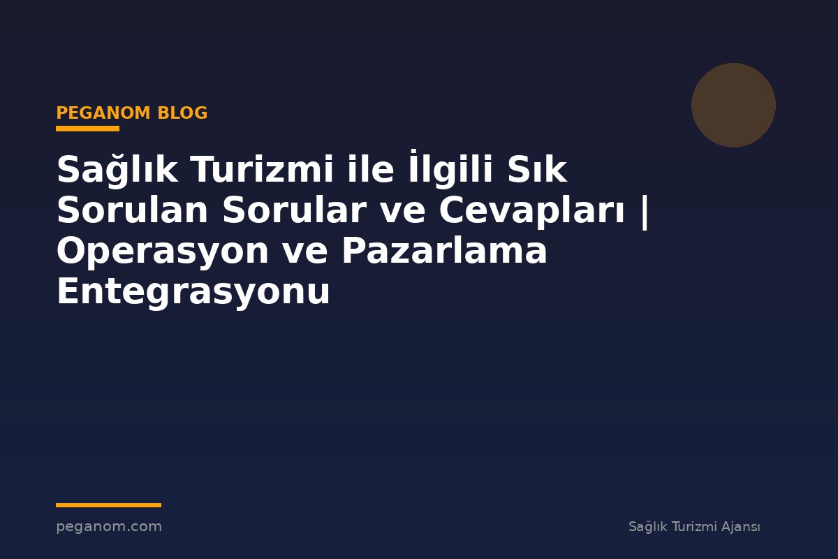 Sağlık Turizmi ile İlgili Sık Sorulan Sorular ve Cevapları | Operasyon ve Pazarlama Entegrasyonu