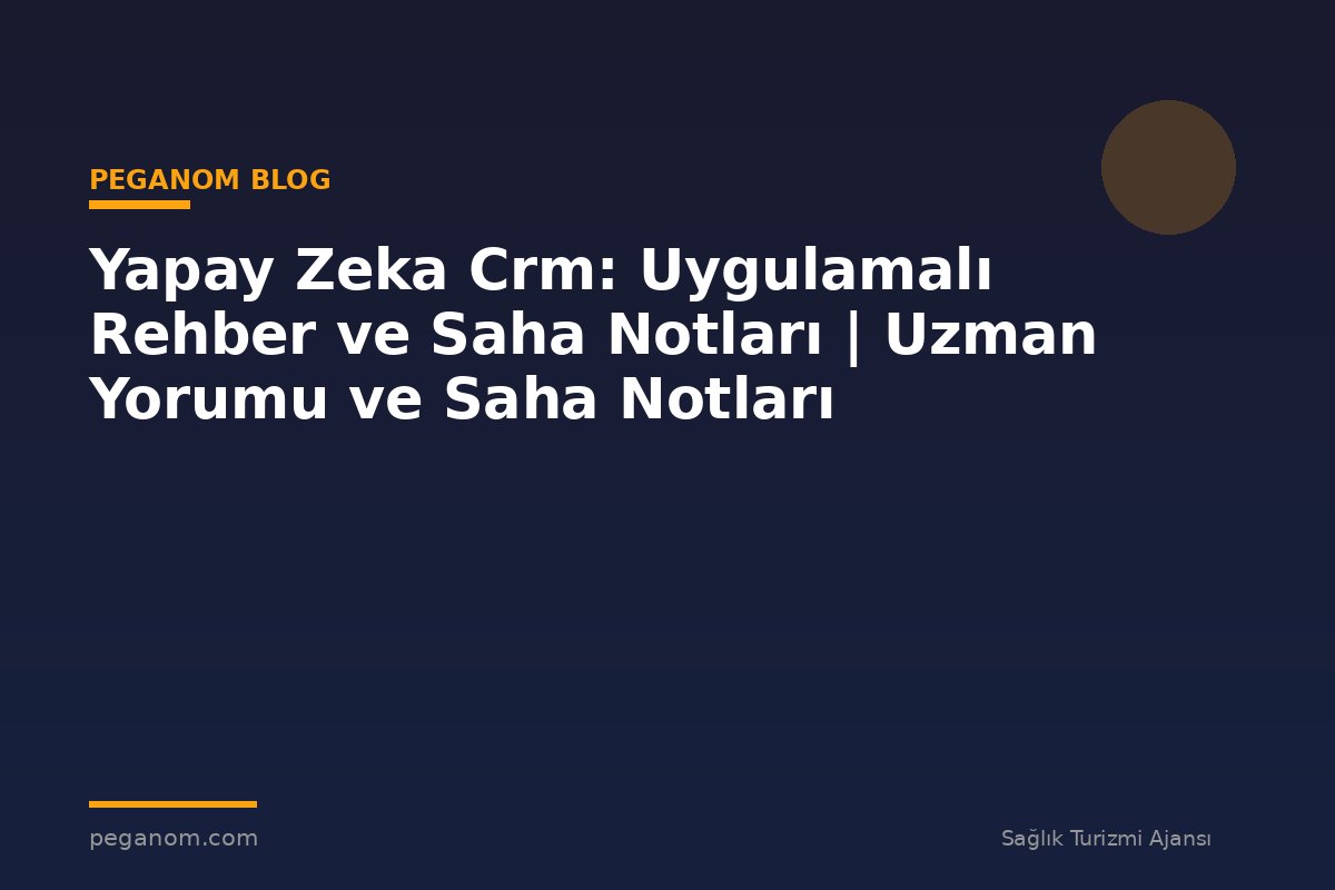 Yapay Zeka Crm: Uygulamalı Rehber ve Saha Notları | Uzman Yorumu ve Saha Notları