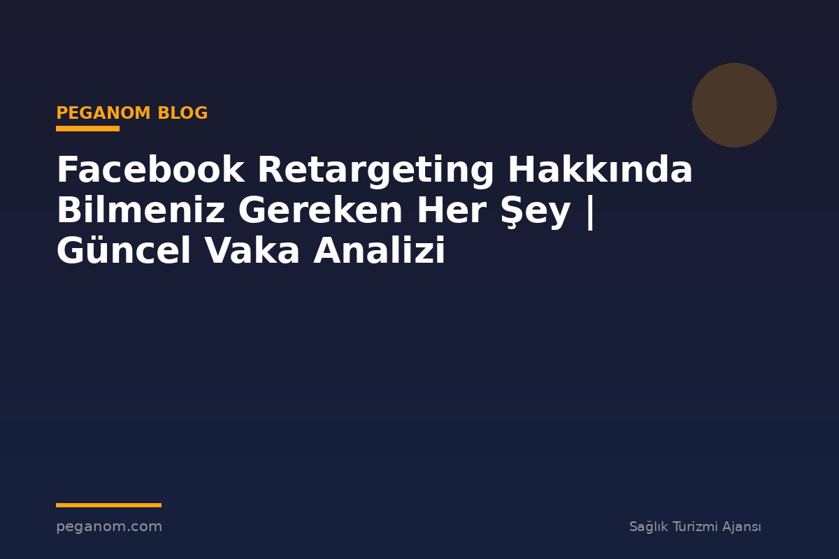 Facebook Retargeting Hakkında Bilmeniz Gereken Her Şey | Güncel Vaka Analizi