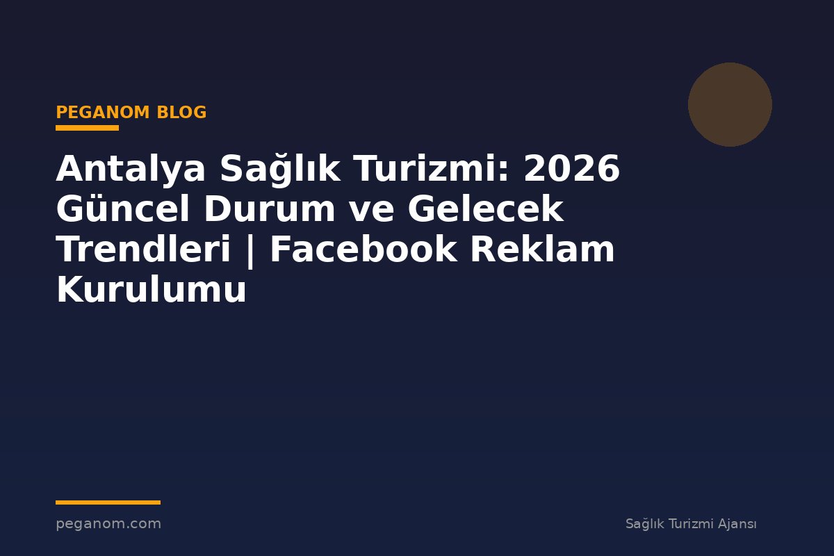 Antalya Sağlık Turizmi: 2026 Güncel Durum ve Gelecek Trendleri | Facebook Reklam Kurulumu