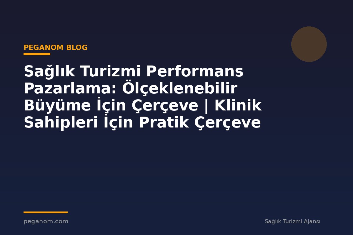 Sağlık Turizmi Performans Pazarlama: Ölçeklenebilir Büyüme İçin Çerçeve | Klinik Sahipleri İçin Pratik Çerçeve