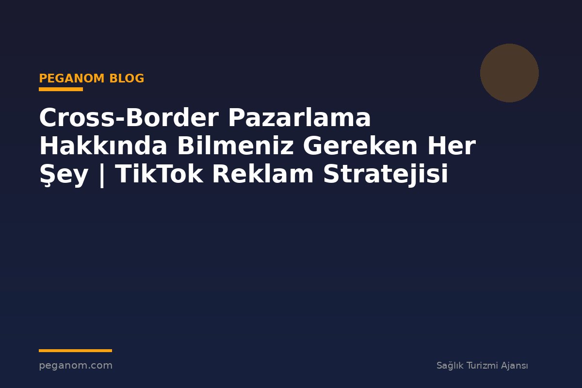 Cross-Border Pazarlama Hakkında Bilmeniz Gereken Her Şey | TikTok Reklam Stratejisi