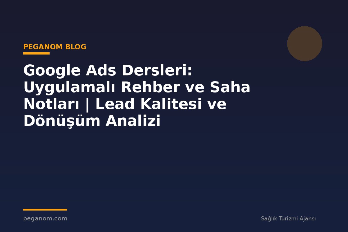 Google Ads Dersleri: Uygulamalı Rehber ve Saha Notları | Lead Kalitesi ve Dönüşüm Analizi