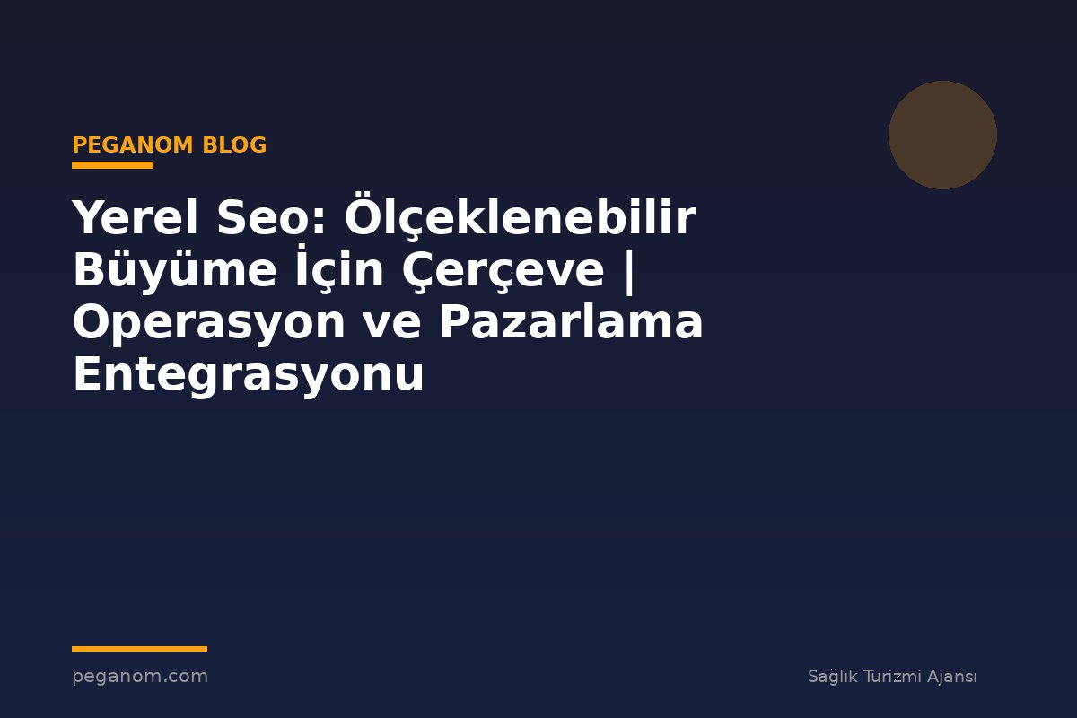 Yerel Seo: Ölçeklenebilir Büyüme İçin Çerçeve | Operasyon ve Pazarlama Entegrasyonu