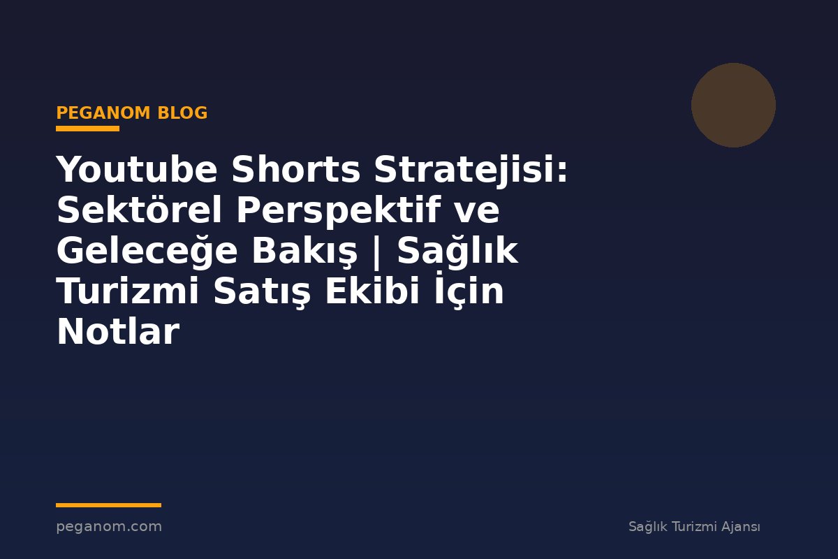 Youtube Shorts Stratejisi: Sektörel Perspektif ve Geleceğe Bakış | Sağlık Turizmi Satış Ekibi İçin Notlar
