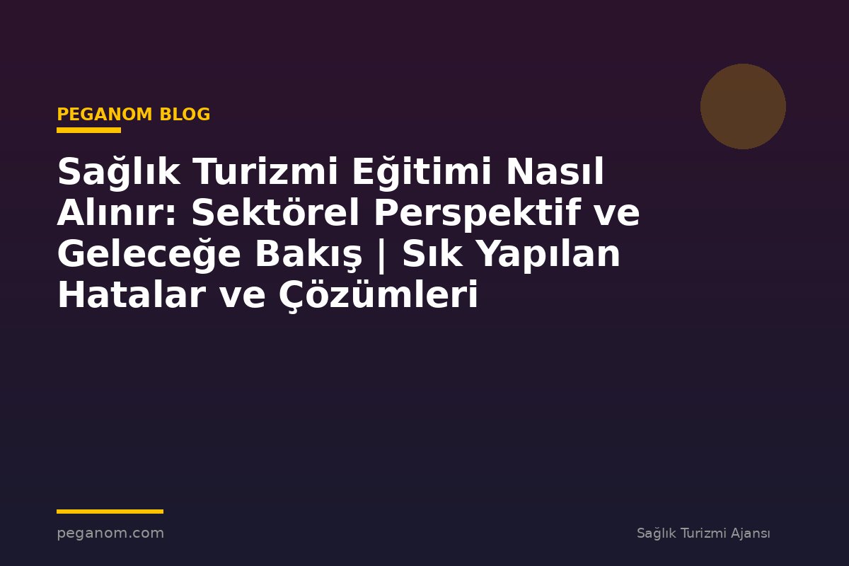 Sağlık Turizmi Eğitimi Nasıl Alınır: Sektörel Perspektif ve Geleceğe Bakış | Sık Yapılan Hatalar ve Çözümleri