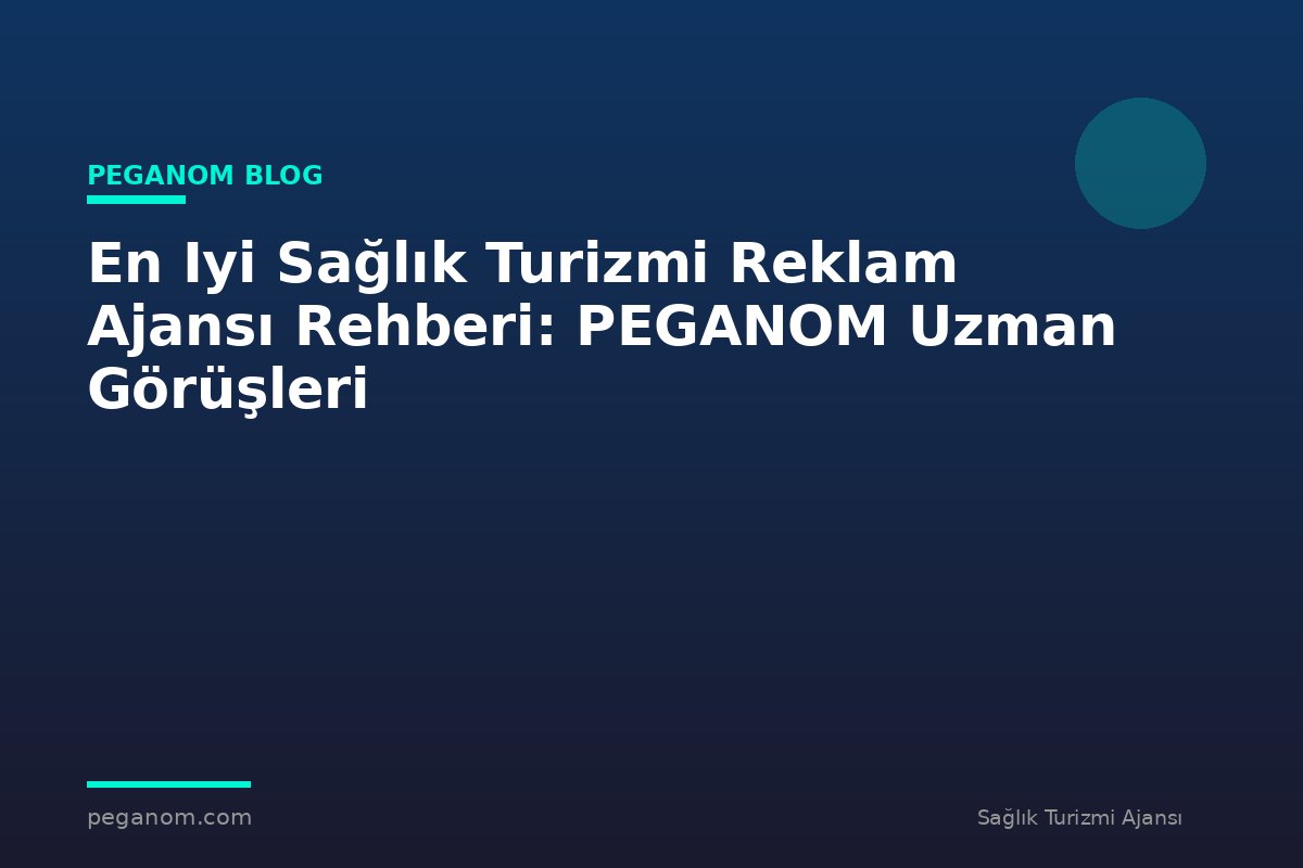 En Iyi Sağlık Turizmi Reklam Ajansı Rehberi: PEGANOM Uzman Görüşleri