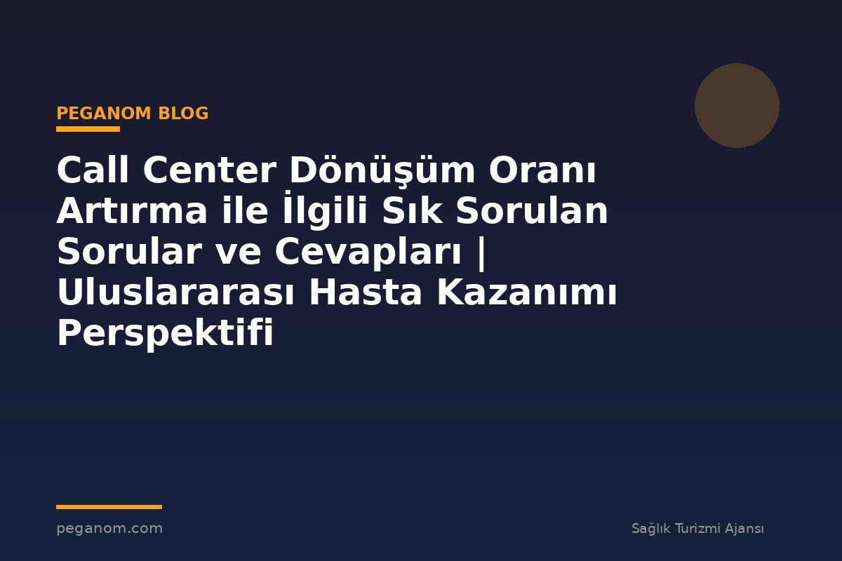 Call Center Dönüşüm Oranı Artırma ile İlgili Sık Sorulan Sorular ve Cevapları | Uluslararası Hasta Kazanımı Perspektifi