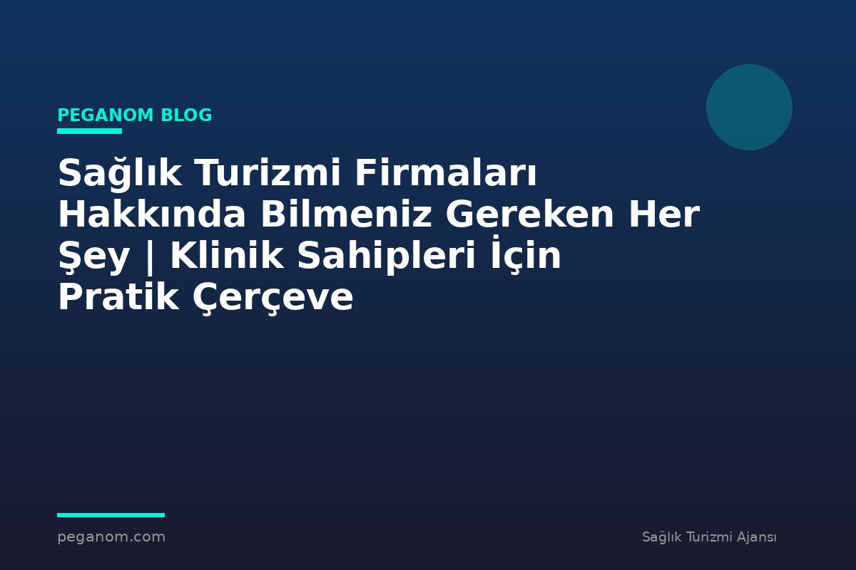 Sağlık Turizmi Firmaları Hakkında Bilmeniz Gereken Her Şey | Klinik Sahipleri İçin Pratik Çerçeve