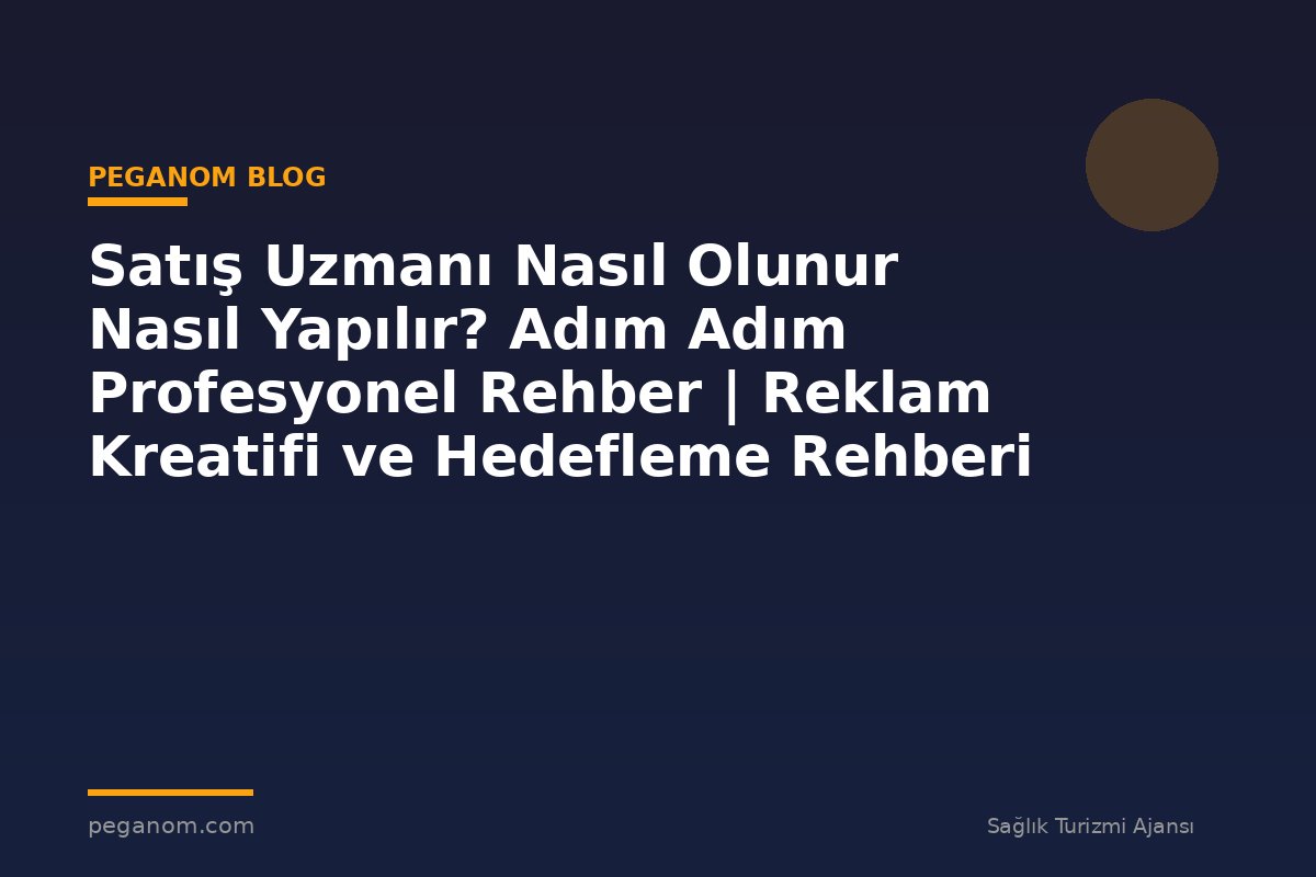 Satış Uzmanı Nasıl Olunur Nasıl Yapılır? Adım Adım Profesyonel Rehber | Reklam Kreatifi ve Hedefleme Rehberi