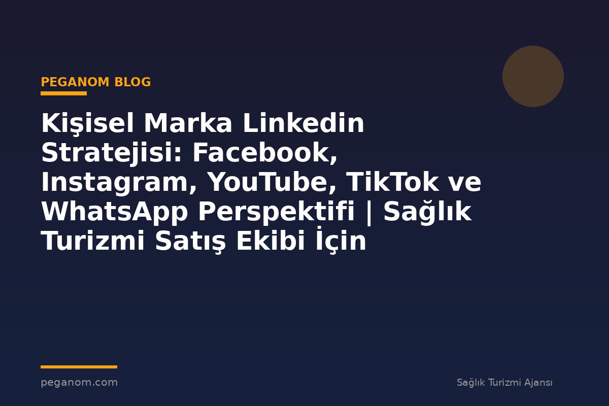 Kişisel Marka Linkedin Stratejisi: Facebook, Instagram, YouTube, TikTok ve WhatsApp Perspektifi | Sağlık Turizmi Satış Ekibi İçin Notlar