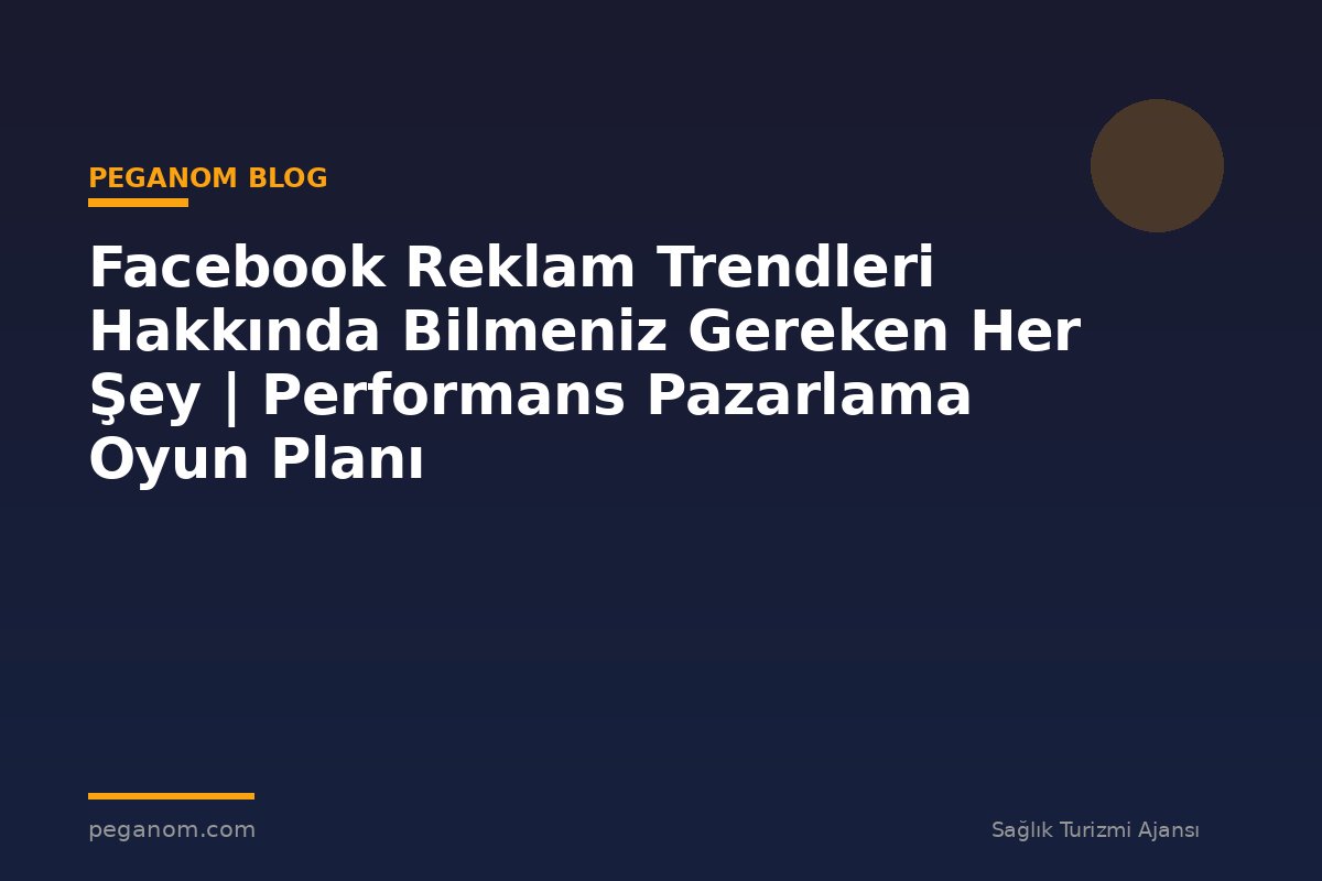 Facebook Reklam Trendleri Hakkında Bilmeniz Gereken Her Şey | Performans Pazarlama Oyun Planı