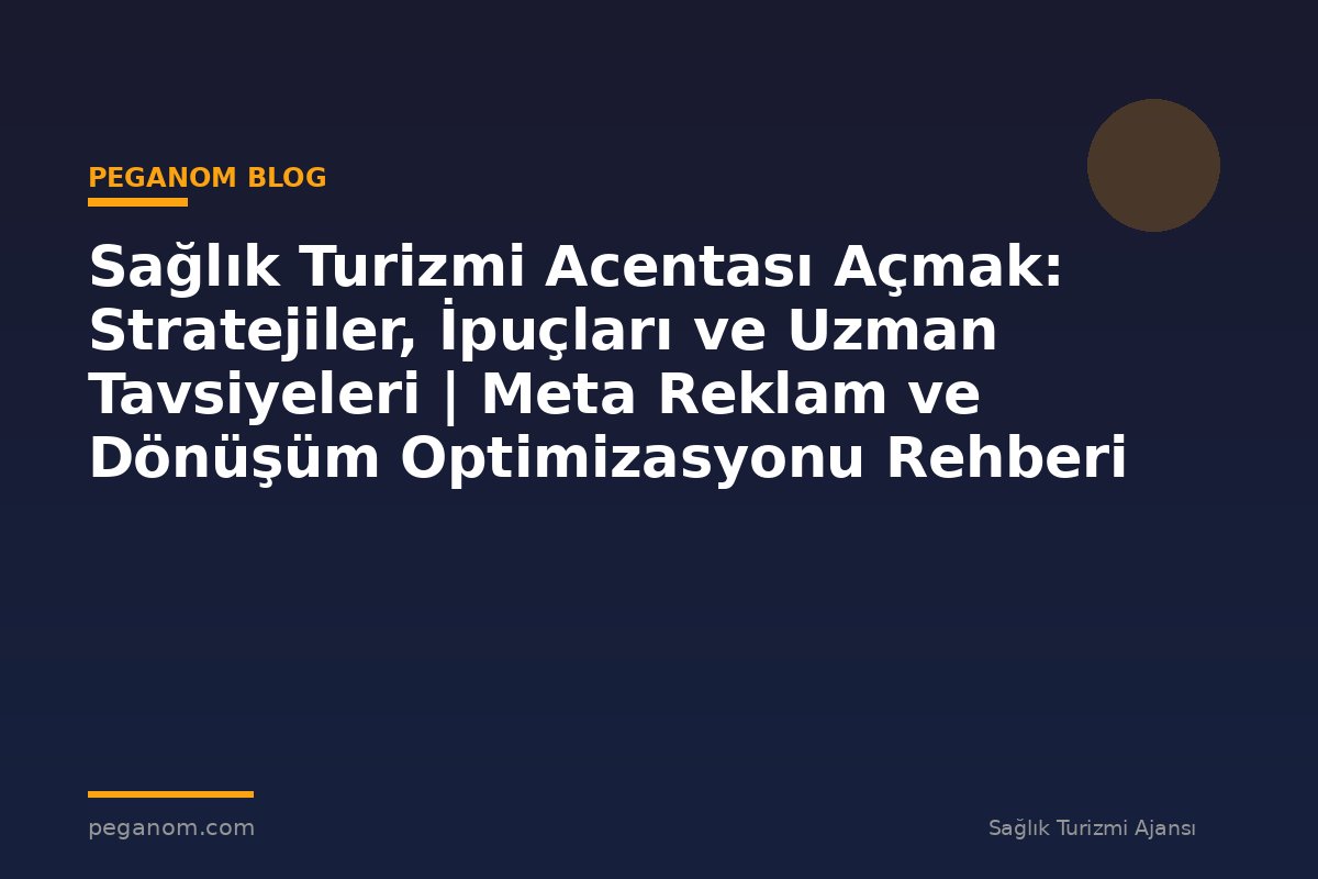 Sağlık Turizmi Acentası Açmak: Stratejiler, İpuçları ve Uzman Tavsiyeleri | Meta Reklam ve Dönüşüm Optimizasyonu Rehberi