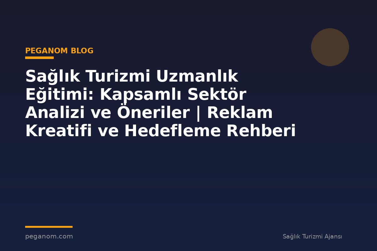 Sağlık Turizmi Uzmanlık Eğitimi: Kapsamlı Sektör Analizi ve Öneriler | Reklam Kreatifi ve Hedefleme Rehberi