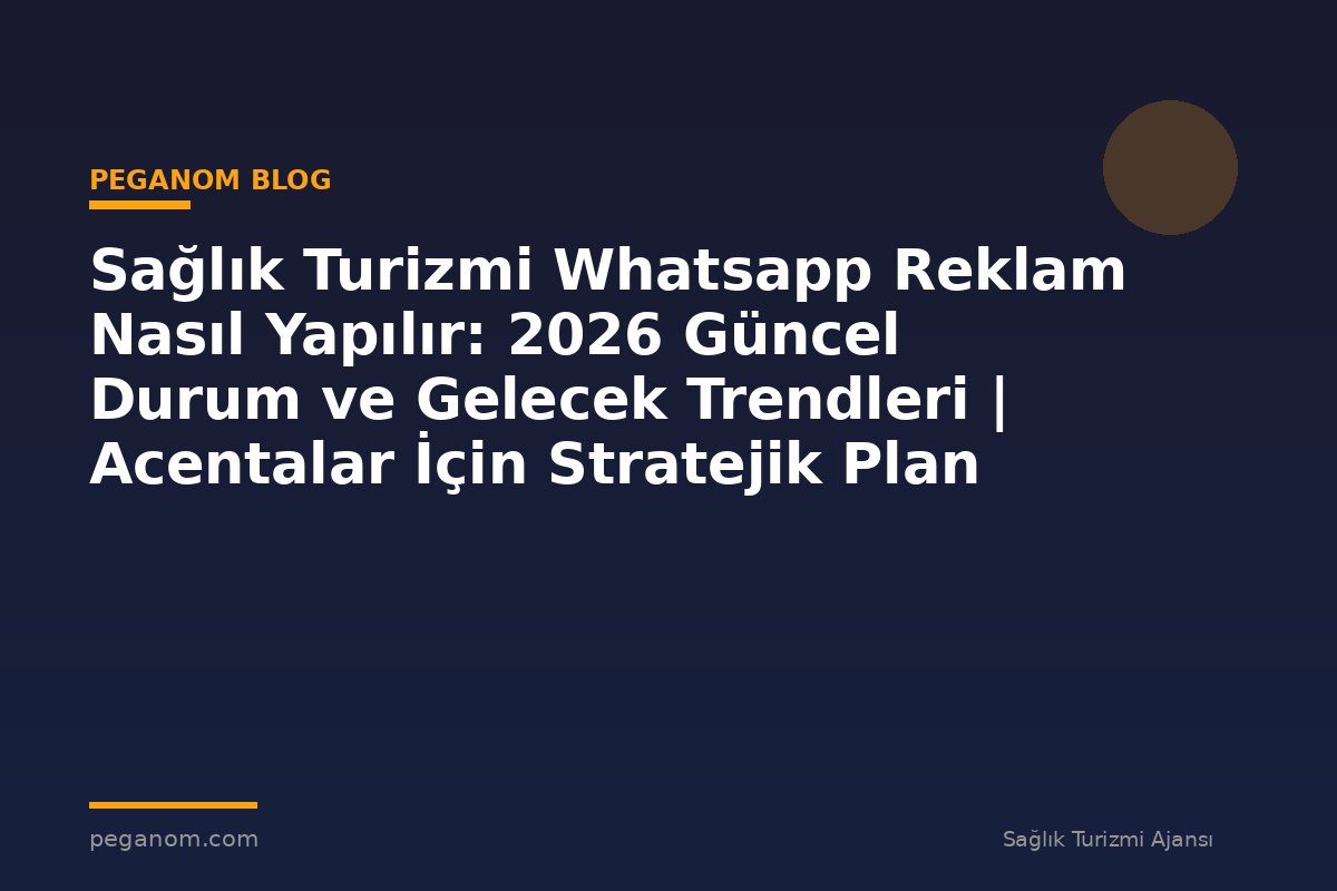 Sağlık Turizmi Whatsapp Reklam Nasıl Yapılır: 2026 Güncel Durum ve Gelecek Trendleri | Acentalar İçin Stratejik Plan