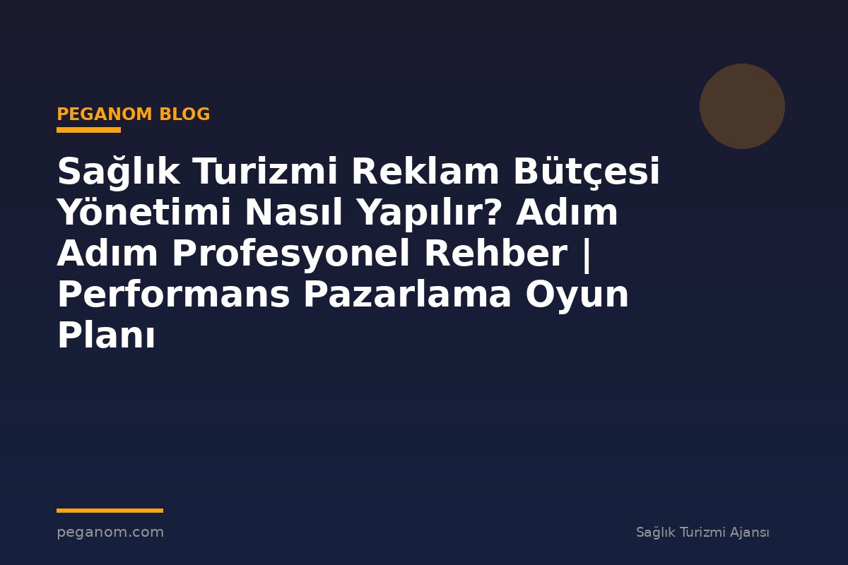 Sağlık Turizmi Reklam Bütçesi Yönetimi Nasıl Yapılır? Adım Adım Profesyonel Rehber | Performans Pazarlama Oyun Planı