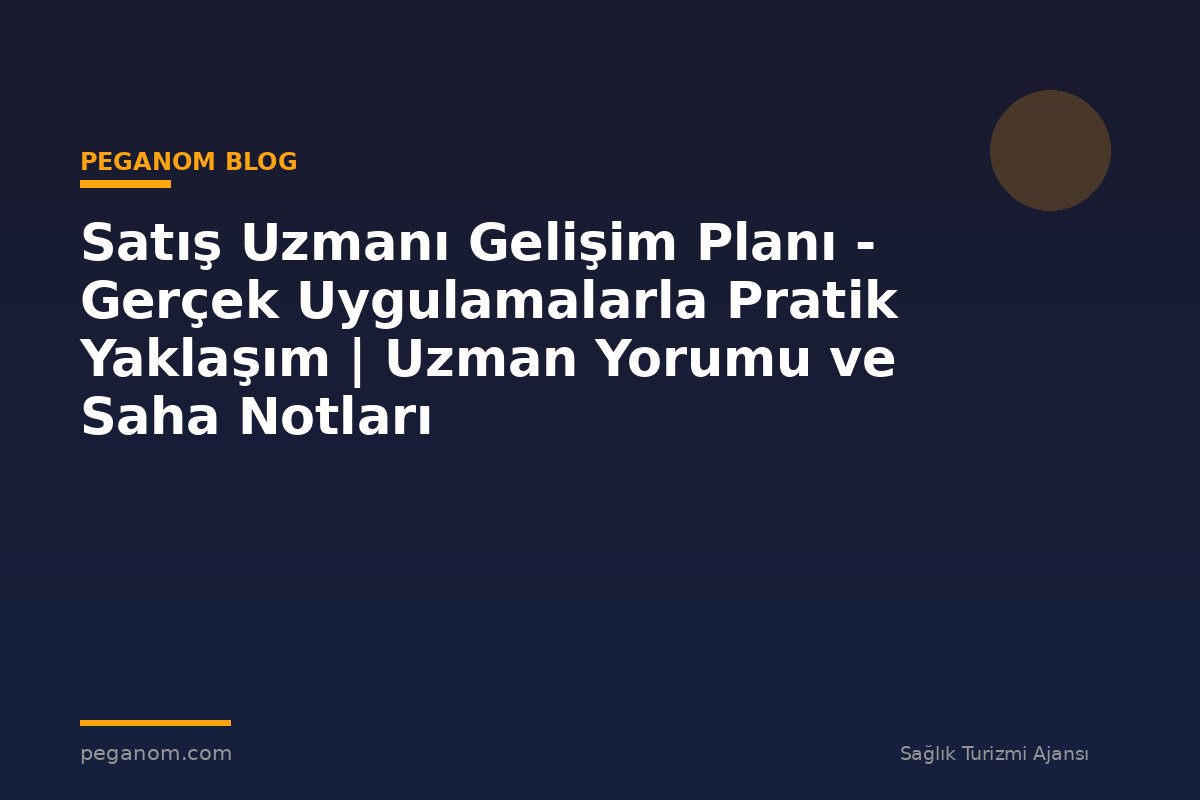 Satış Uzmanı Gelişim Planı - Gerçek Uygulamalarla Pratik Yaklaşım | Uzman Yorumu ve Saha Notları