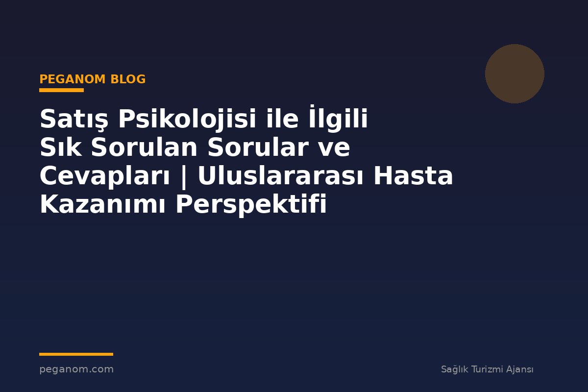 Satış Psikolojisi ile İlgili Sık Sorulan Sorular ve Cevapları | Uluslararası Hasta Kazanımı Perspektifi