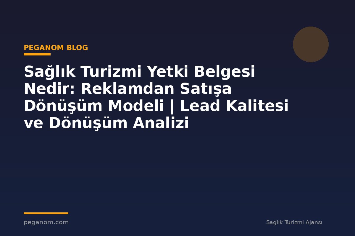 Sağlık Turizmi Yetki Belgesi Nedir: Reklamdan Satışa Dönüşüm Modeli | Lead Kalitesi ve Dönüşüm Analizi