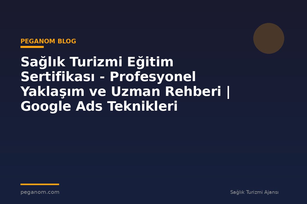 Sağlık Turizmi Eğitim Sertifikası - Profesyonel Yaklaşım ve Uzman Rehberi | Google Ads Teknikleri