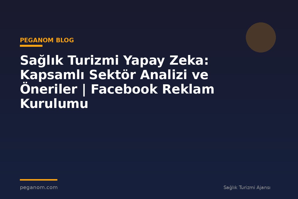 Sağlık Turizmi Yapay Zeka: Kapsamlı Sektör Analizi ve Öneriler | Facebook Reklam Kurulumu
