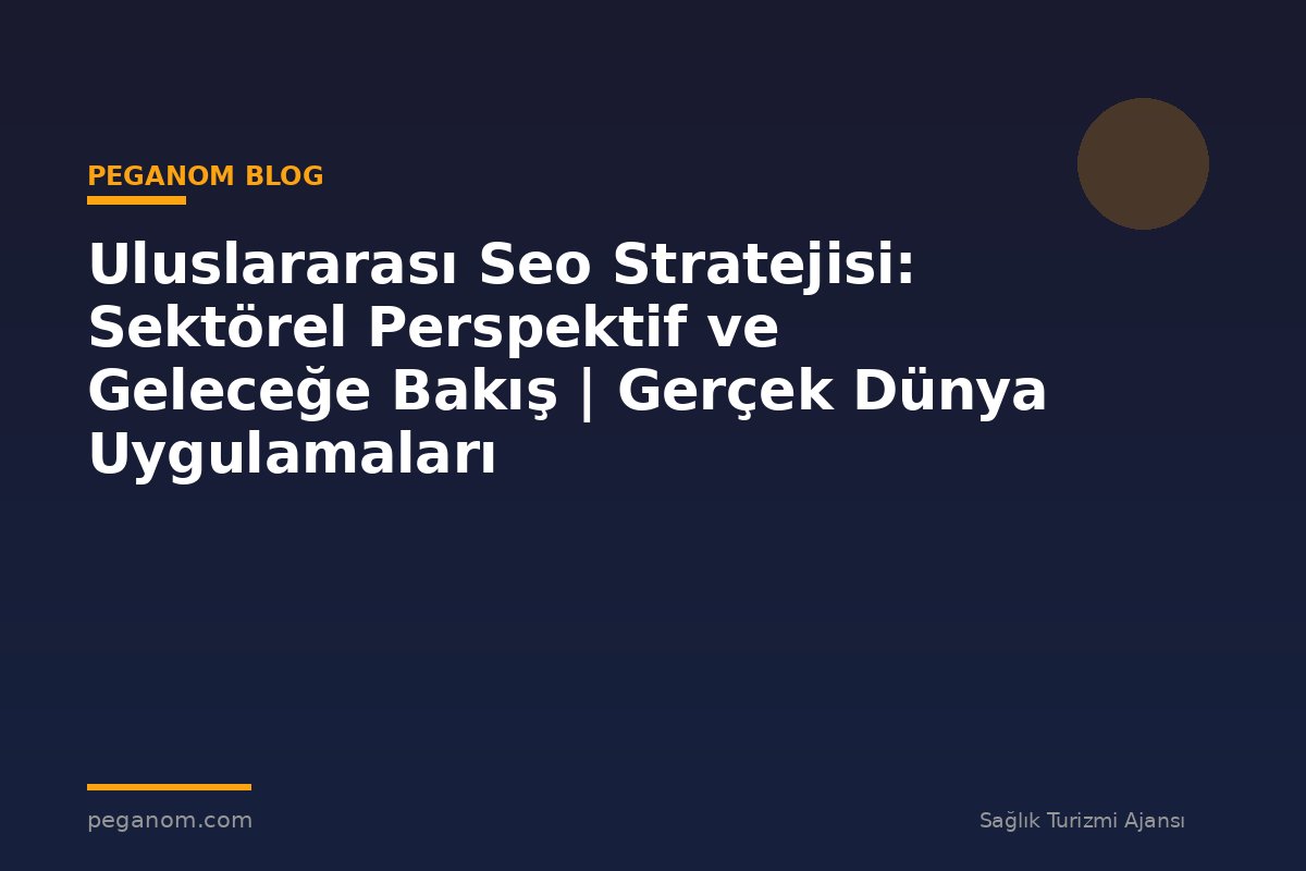 Uluslararası Seo Stratejisi: Sektörel Perspektif ve Geleceğe Bakış | Gerçek Dünya Uygulamaları