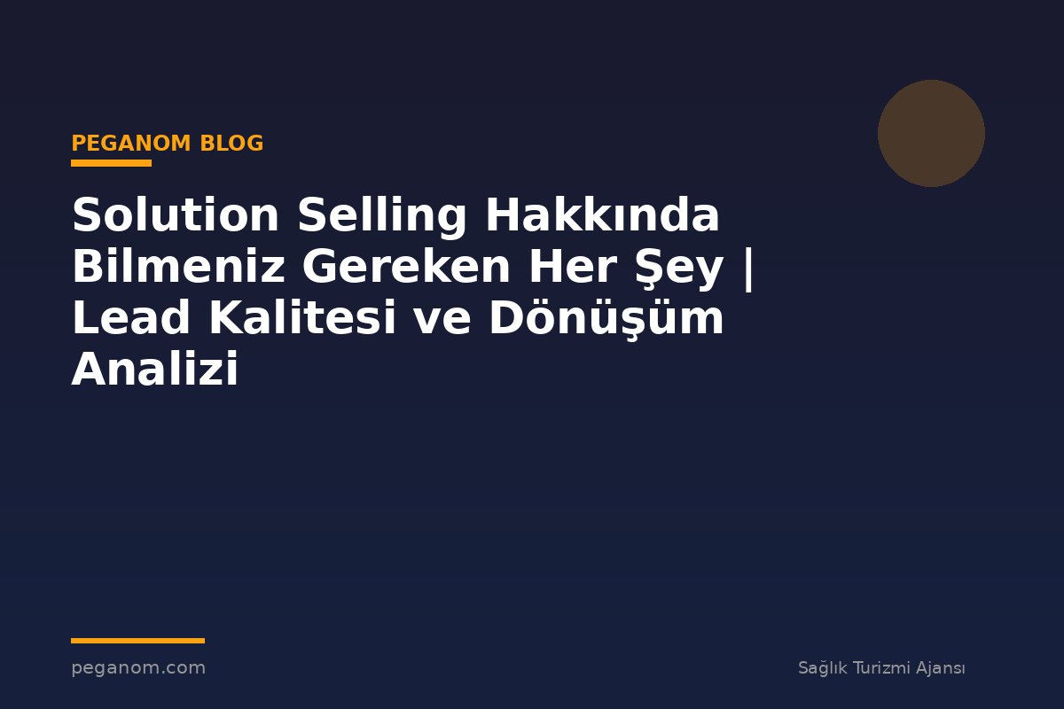 Solution Selling Hakkında Bilmeniz Gereken Her Şey | Lead Kalitesi ve Dönüşüm Analizi